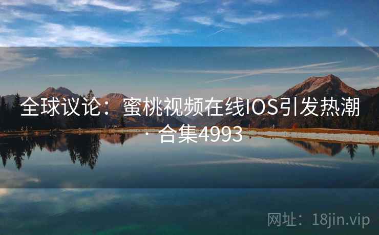 全球议论：蜜桃视频在线IOS引发热潮 · 合集4993
