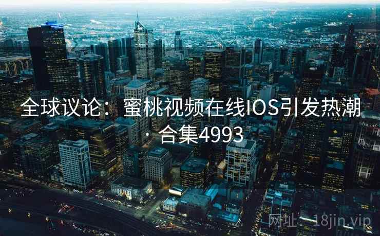 全球议论:蜜桃视频在线IOS引发热潮 · 合集4993 全球议论:蜜桃视频在线IOS引发热潮 · 合集4993