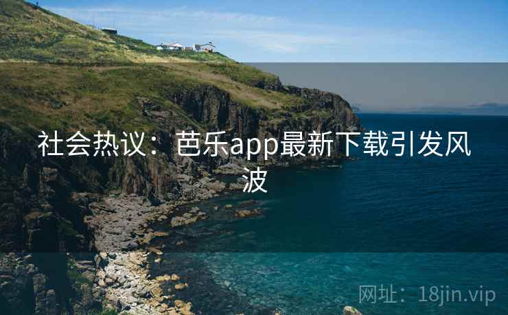 社会热议：芭乐app最新下载引发风波