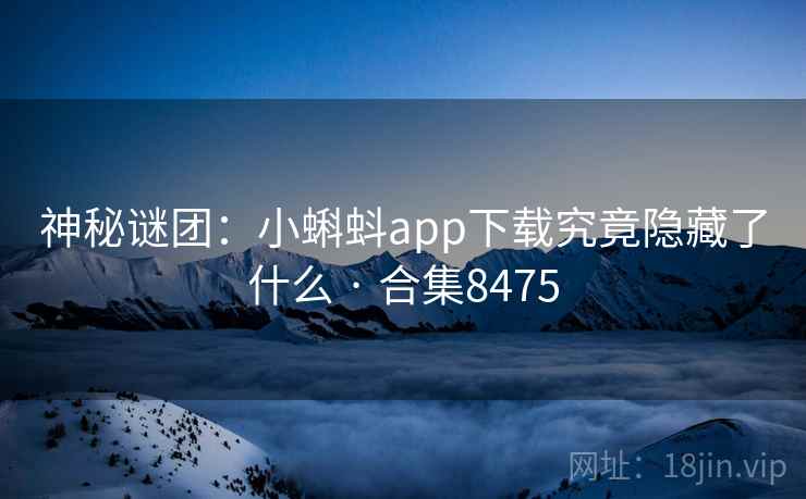 神秘谜团:小蝌蚪app下载究竟隐藏了什么 · 合集8475 神秘谜团:小蝌蚪app下载究竟隐藏了什么 · 合集8475