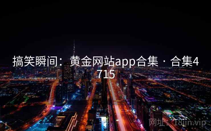搞笑瞬间：黄金网站app合集 · 合集4715
