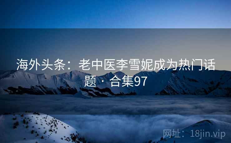 海外头条：老中医李雪妮成为热门话题 · 合集97
