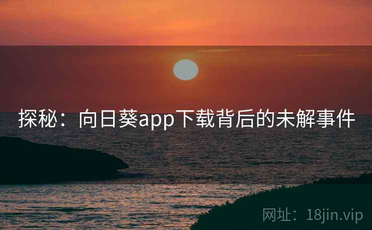 探秘:向日葵app下载背后的未解事件 探秘:向日葵app下载背后的未解事件