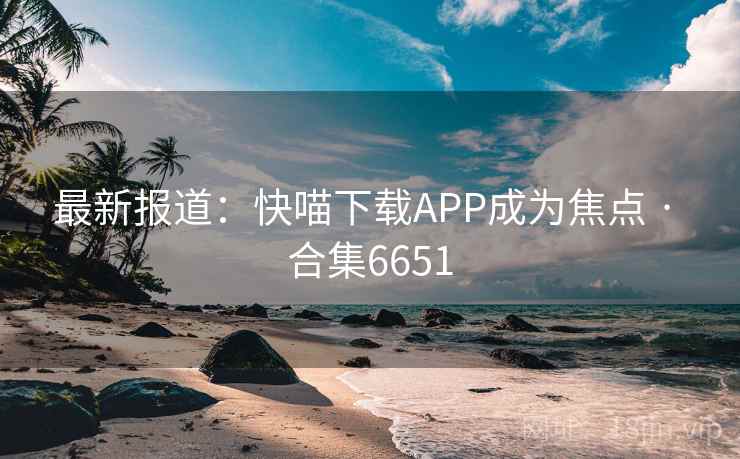 最新报道：快喵下载APP成为焦点 · 合集6651