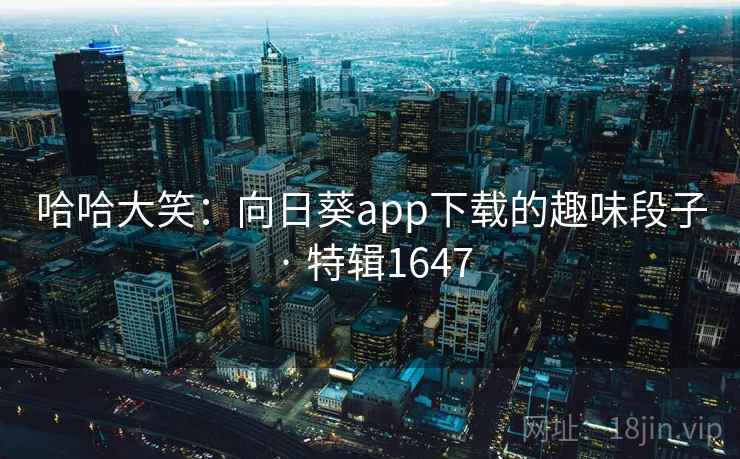 哈哈大笑:向日葵app下载的趣味段子 · 特辑1647 哈哈大笑:向日葵app下载的趣味段子 · 特辑1647