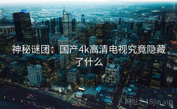 神秘谜团：国产4k高清电视究竟隐藏了什么