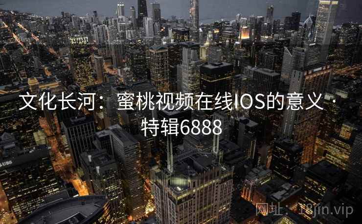 文化长河：蜜桃视频在线IOS的意义 · 特辑6888