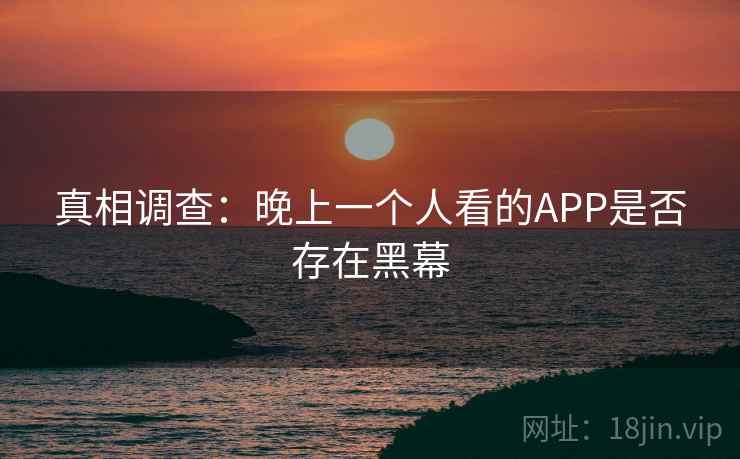 真相调查:晚上一个人看的APP是否存在黑幕 真相调查:晚上一个人看的APP是否存在黑幕