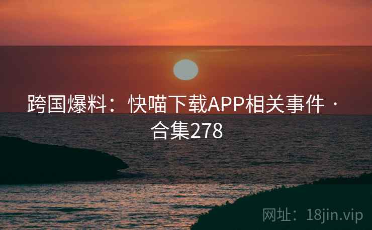 跨国爆料：快喵下载APP相关事件 · 合集278