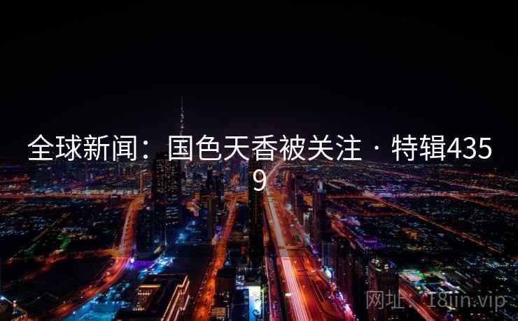 全球新闻:国色天香被关注 · 特辑4359 全球新闻:国色天香被关注 · 特辑4359