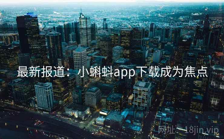 最新报道：小蝌蚪app下载成为焦点