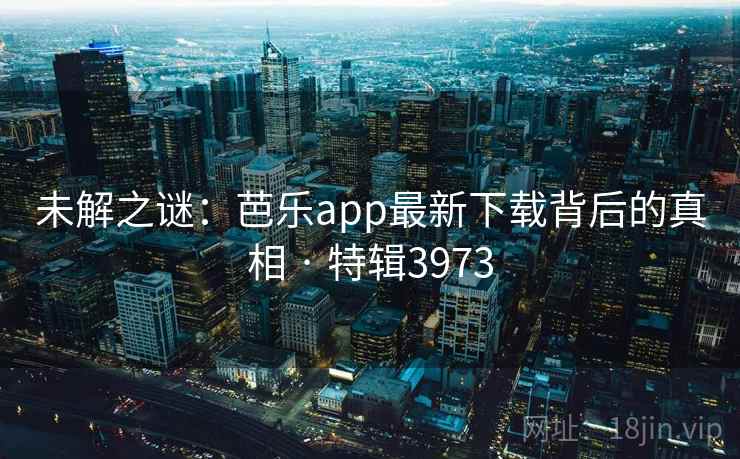 未解之谜：芭乐app最新下载背后的真相 · 特辑3973