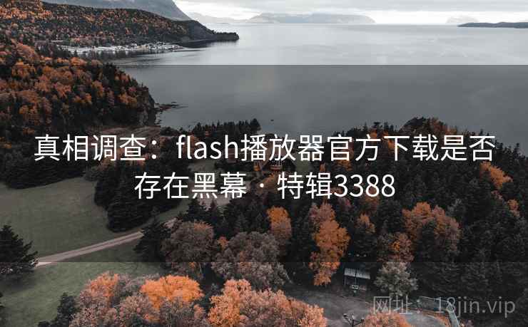 真相调查:flash播放器官方下载是否存在黑幕 · 特辑3388 真相调查:flash播放器官方下载是否存在黑幕 · 特辑3388