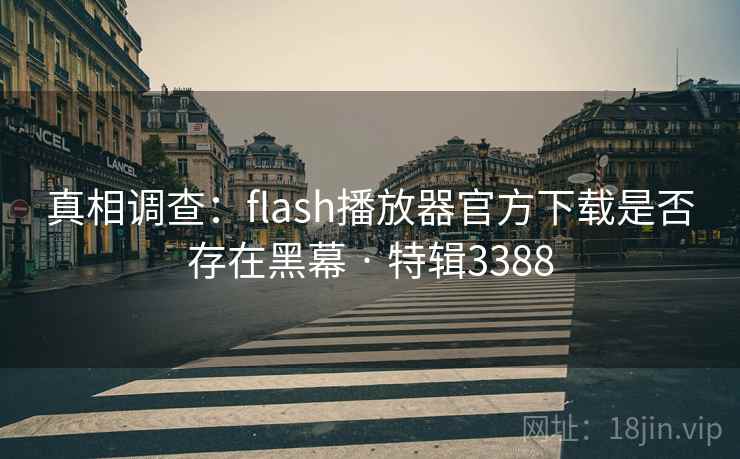 真相调查：flash播放器官方下载是否存在黑幕 · 特辑3388