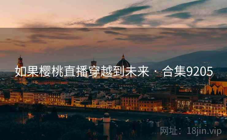 如果樱桃直播穿越到未来 · 合集9205