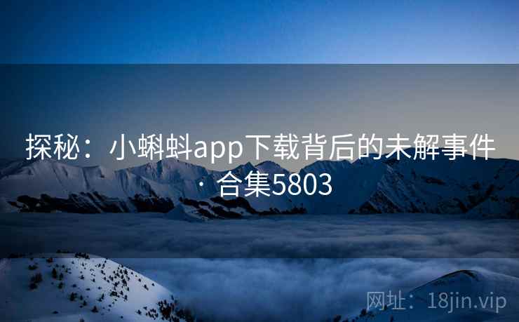 探秘:小蝌蚪app下载背后的未解事件 · 合集5803 探秘:小蝌蚪app下载背后的未解事件 · 合集5803