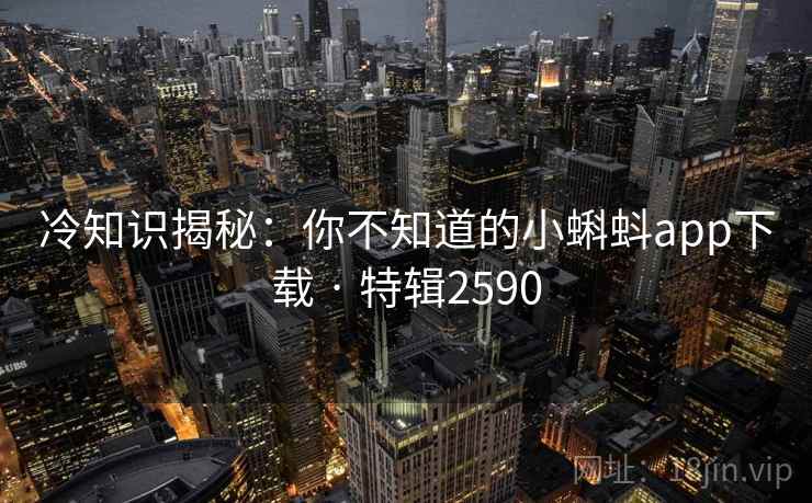 冷知识揭秘：你不知道的小蝌蚪app下载 · 特辑2590