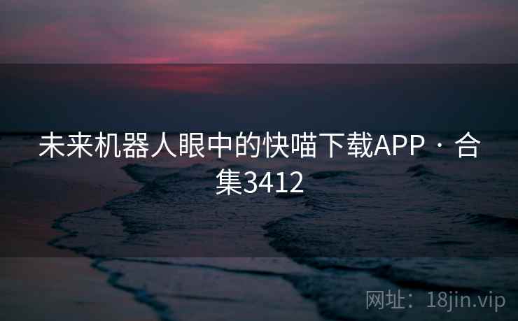 未来机器人眼中的快喵下载APP · 合集3412 未来机器人眼中的快喵下载APP · 合集3412