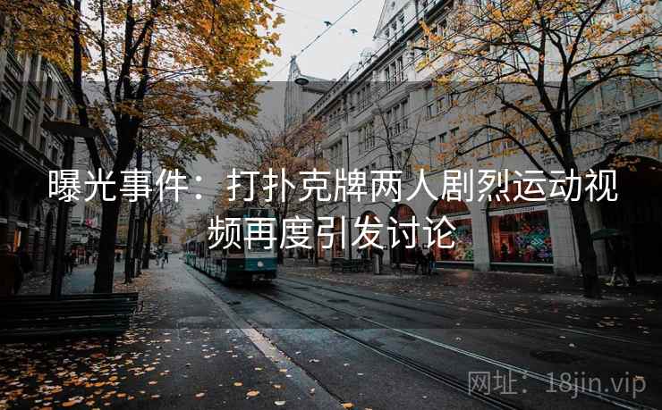 曝光事件：打扑克牌两人剧烈运动视频再度引发讨论