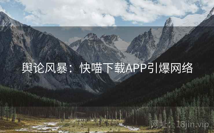 舆论风暴：快喵下载APP引爆网络