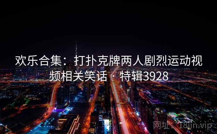 欢乐合集：打扑克牌两人剧烈运动视频相关笑话 · 特辑3928