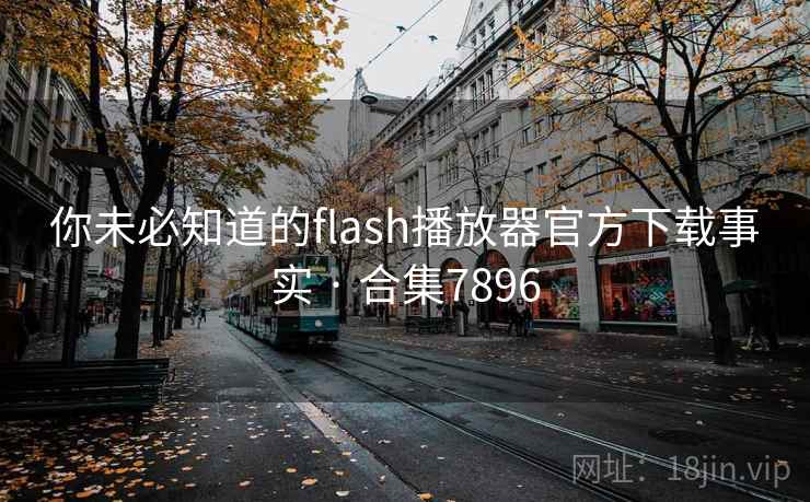 你未必知道的flash播放器官方下载事实 · 合集7896 你未必知道的flash播放器官方下载事实 · 合集7896